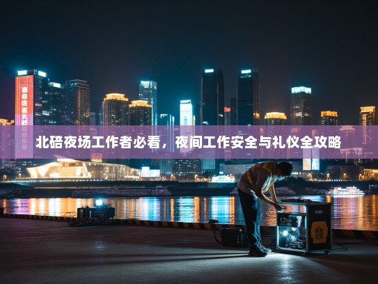 北碚夜场工作者必看,夜间工作安全与礼仪全攻略 北碚夜场工作者必看,夜间工作安全与礼仪全攻略