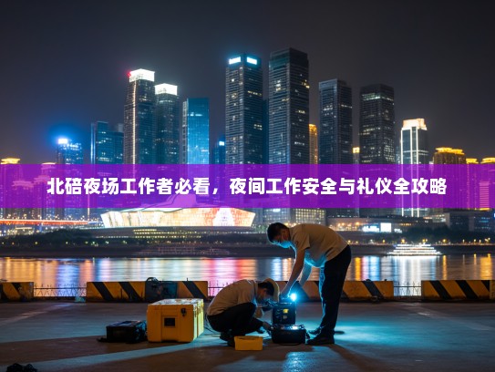 北碚夜场工作者必看,夜间工作安全与礼仪全攻略 北碚夜场工作者必看,夜间工作安全与礼仪全攻略