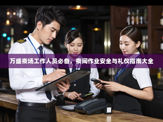 万盛夜场工作人员必备,夜间作业安全与礼仪指南大全 万盛夜场工作人员必备,夜间作业安全与礼仪指南大全