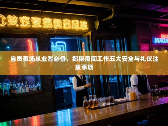 自贡夜场从业者必备,揭秘夜间工作五大安全与礼仪注意事项 自贡夜场从业者必备,揭秘夜间工作五大安全与礼仪注意事项