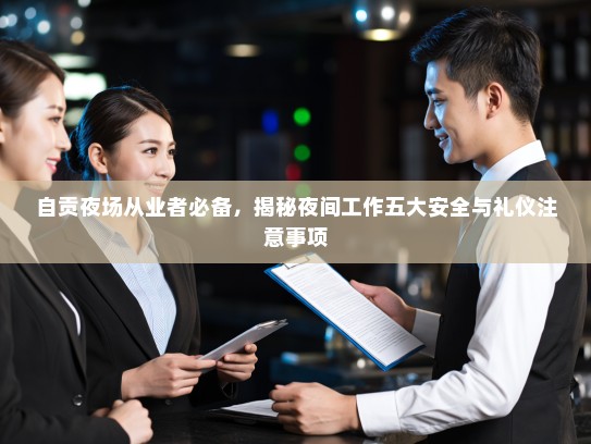 自贡夜场从业者必备,揭秘夜间工作五大安全与礼仪注意事项 自贡夜场从业者必备,揭秘夜间工作五大安全与礼仪注意事项