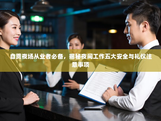 自贡夜场从业者必备,揭秘夜间工作五大安全与礼仪注意事项 自贡夜场从业者必备,揭秘夜间工作五大安全与礼仪注意事项