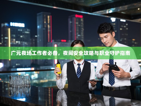 广元夜场工作者必备，夜间安全攻略与职业守护指南