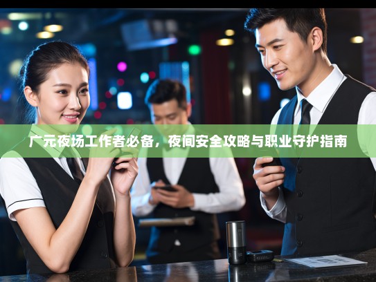 广元夜场工作者必备，夜间安全攻略与职业守护指南