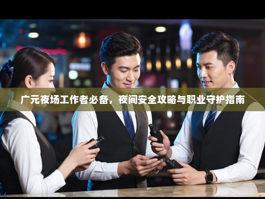 广元夜场工作者必备，夜间安全攻略与职业守护指南
