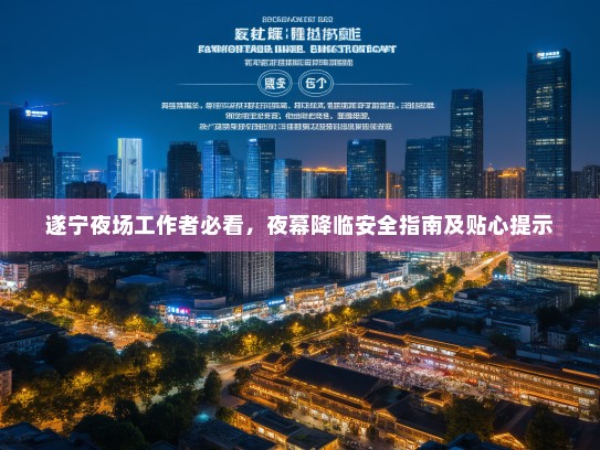 遂宁夜场工作者必看,夜幕降临安全指南及贴心提示 遂宁夜场工作者必看,夜幕降临安全指南及贴心提示