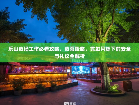 乐山夜场工作必看攻略,夜幕降临,霓虹闪烁下的安全与礼仪全解析 乐山夜场工作必看攻略,夜幕降临,霓虹闪烁下的安全与礼仪全解析