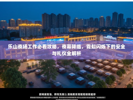 乐山夜场工作必看攻略,夜幕降临,霓虹闪烁下的安全与礼仪全解析 乐山夜场工作必看攻略,夜幕降临,霓虹闪烁下的安全与礼仪全解析