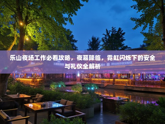 乐山夜场工作必看攻略,夜幕降临,霓虹闪烁下的安全与礼仪全解析 乐山夜场工作必看攻略,夜幕降临,霓虹闪烁下的安全与礼仪全解析