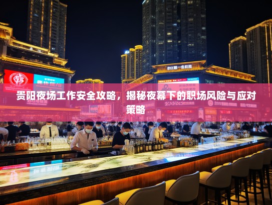 贵阳夜场工作安全攻略,揭秘夜幕下的职场风险与应对策略 贵阳夜场工作安全攻略,揭秘夜幕下的职场风险与应对策略