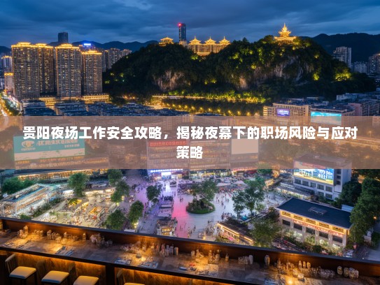 贵阳夜场工作安全攻略,揭秘夜幕下的职场风险与应对策略 贵阳夜场工作安全攻略,揭秘夜幕下的职场风险与应对策略