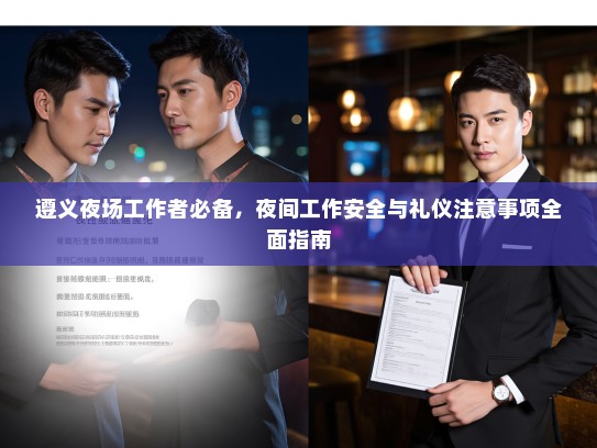 遵义夜场工作者必备,夜间工作安全与礼仪注意事项全面指南 遵义夜场工作者必备,夜间工作安全与礼仪注意事项全面指南