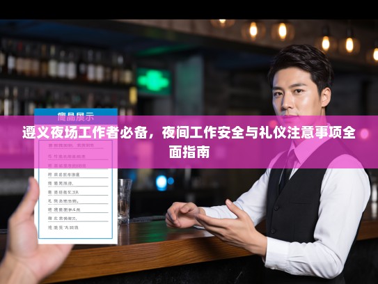 遵义夜场工作者必备,夜间工作安全与礼仪注意事项全面指南 遵义夜场工作者必备,夜间工作安全与礼仪注意事项全面指南
