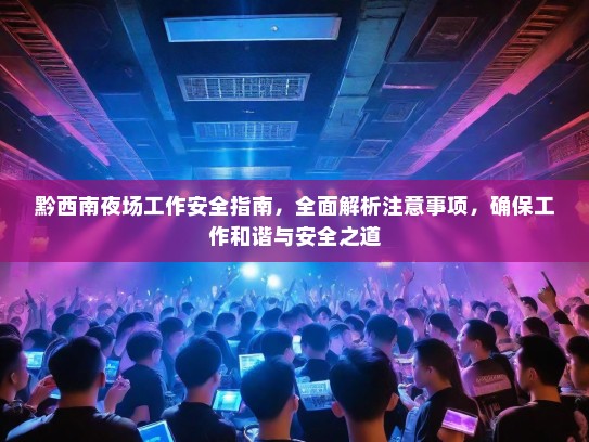 黔西南夜场工作安全指南,全面解析注意事项,确保工作和谐与安全之道 黔西南夜场工作安全指南,全面解析注意事项,确保工作和谐与安全之道