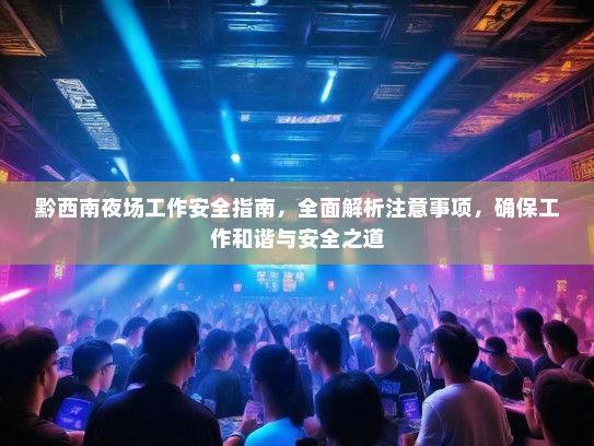 黔西南夜场工作安全指南,全面解析注意事项,确保工作和谐与安全之道 黔西南夜场工作安全指南,全面解析注意事项,确保工作和谐与安全之道