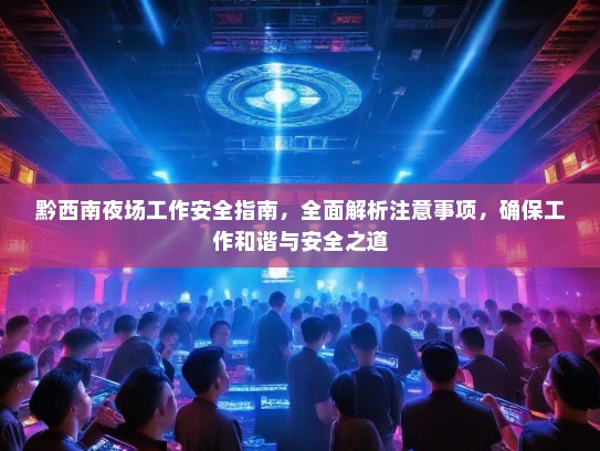 黔西南夜场工作安全指南,全面解析注意事项,确保工作和谐与安全之道 黔西南夜场工作安全指南,全面解析注意事项,确保工作和谐与安全之道