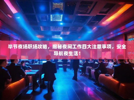 毕节夜场职场攻略,揭秘夜间工作四大注意事项,安全导航夜生活! 毕节夜场职场攻略,揭秘夜间工作四大注意事项,安全导航夜生活!