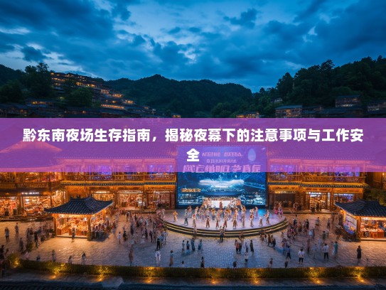黔东南夜场生存指南,揭秘夜幕下的注意事项与工作安全 黔东南夜场生存指南,揭秘夜幕下的注意事项与工作安全