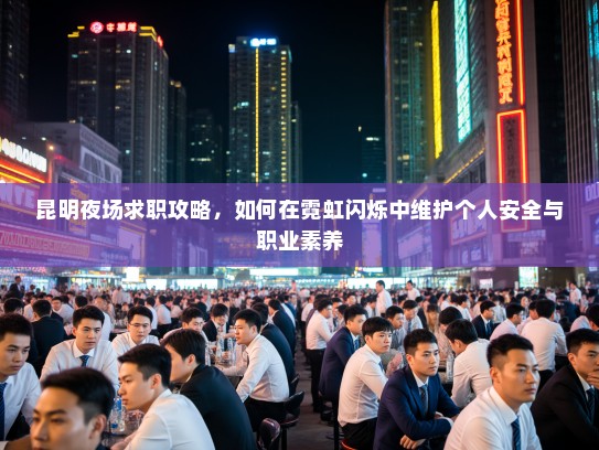 昆明夜场求职攻略,如何在霓虹闪烁中维护个人安全与职业素养 昆明夜场求职攻略,如何在霓虹闪烁中维护个人安全与职业素养