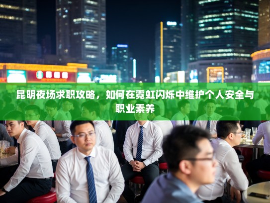 昆明夜场求职攻略,如何在霓虹闪烁中维护个人安全与职业素养 昆明夜场求职攻略,如何在霓虹闪烁中维护个人安全与职业素养