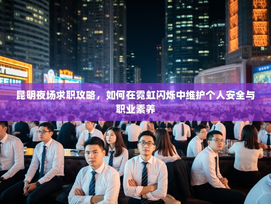 昆明夜场求职攻略,如何在霓虹闪烁中维护个人安全与职业素养 昆明夜场求职攻略,如何在霓虹闪烁中维护个人安全与职业素养