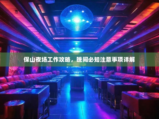 保山夜场工作攻略,晚间必知注意事项详解 保山夜场工作攻略,晚间必知注意事项详解