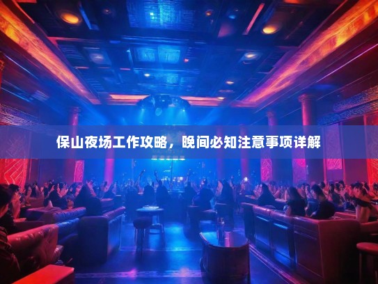 保山夜场工作攻略,晚间必知注意事项详解 保山夜场工作攻略,晚间必知注意事项详解