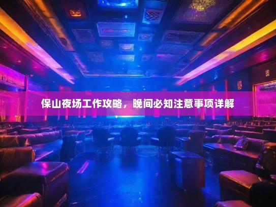 保山夜场工作攻略,晚间必知注意事项详解 保山夜场工作攻略,晚间必知注意事项详解