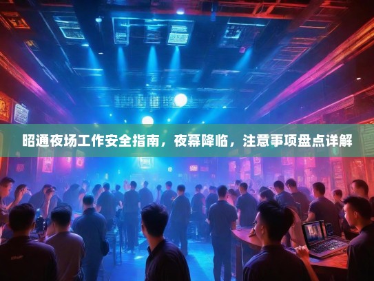 昭通夜场工作安全指南,夜幕降临,注意事项盘点详解 昭通夜场工作安全指南,夜幕降临,注意事项盘点详解