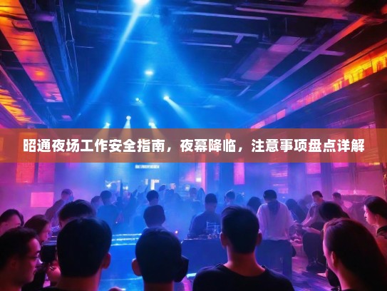 昭通夜场工作安全指南,夜幕降临,注意事项盘点详解 昭通夜场工作安全指南,夜幕降临,注意事项盘点详解