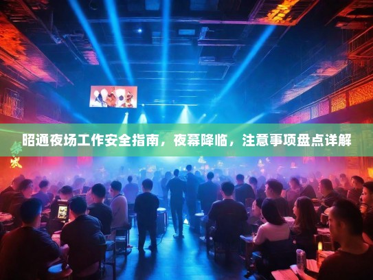 昭通夜场工作安全指南,夜幕降临,注意事项盘点详解 昭通夜场工作安全指南,夜幕降临,注意事项盘点详解