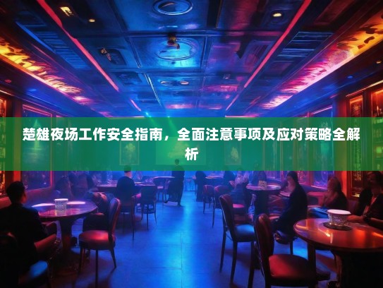 楚雄夜场工作安全指南,全面注意事项及应对策略全解析 楚雄夜场工作安全指南,全面注意事项及应对策略全解析