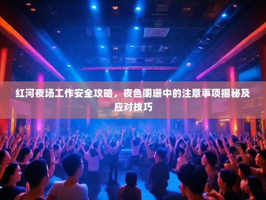 红河夜场工作安全攻略,夜色阑珊中的注意事项揭秘及应对技巧 红河夜场工作安全攻略,夜色阑珊中的注意事项揭秘及应对技巧