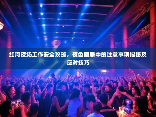 红河夜场工作安全攻略,夜色阑珊中的注意事项揭秘及应对技巧 红河夜场工作安全攻略,夜色阑珊中的注意事项揭秘及应对技巧