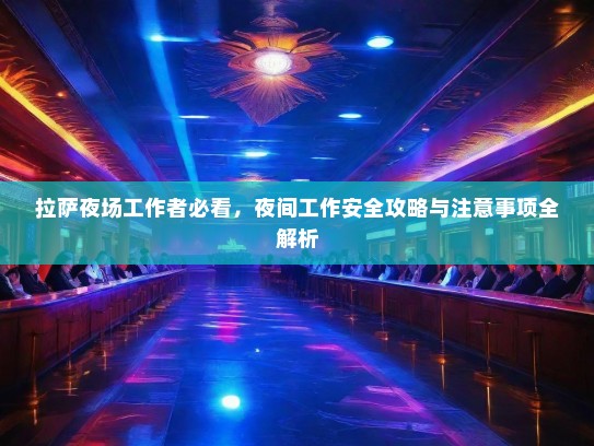拉萨夜场工作者必看,夜间工作安全攻略与注意事项全解析 拉萨夜场工作者必看,夜间工作安全攻略与注意事项全解析