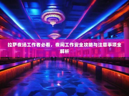 拉萨夜场工作者必看,夜间工作安全攻略与注意事项全解析 拉萨夜场工作者必看,夜间工作安全攻略与注意事项全解析