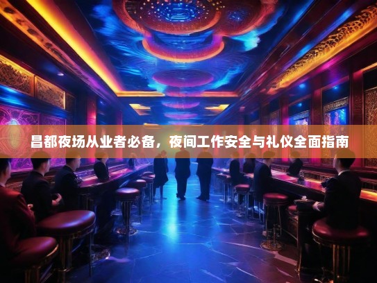 昌都夜场从业者必备,夜间工作安全与礼仪全面指南 昌都夜场从业者必备,夜间工作安全与礼仪全面指南