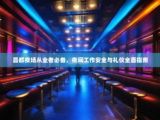 昌都夜场从业者必备,夜间工作安全与礼仪全面指南 昌都夜场从业者必备,夜间工作安全与礼仪全面指南