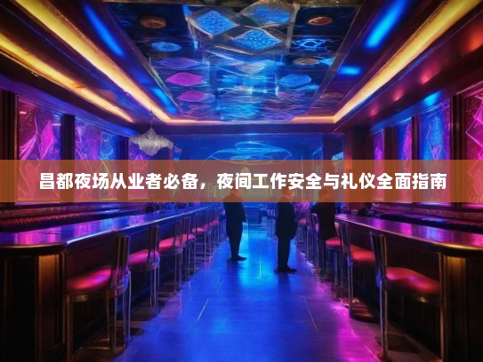 昌都夜场从业者必备,夜间工作安全与礼仪全面指南 昌都夜场从业者必备,夜间工作安全与礼仪全面指南