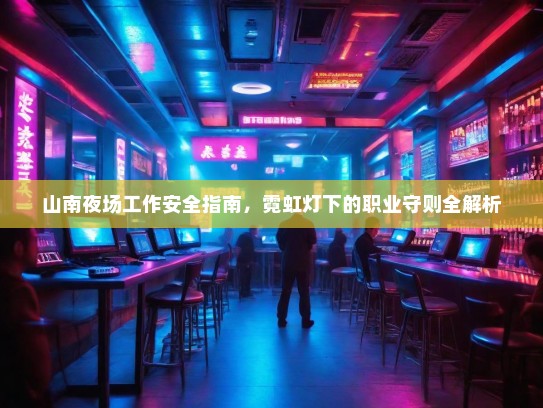 山南夜场工作安全指南，霓虹灯下的职业守则全解析