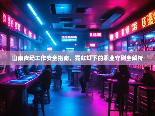 山南夜场工作安全指南，霓虹灯下的职业守则全解析