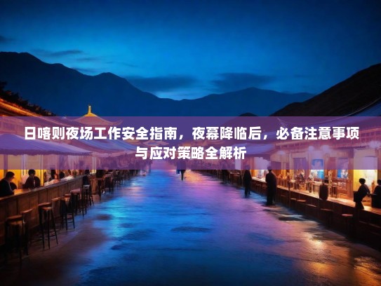 日喀则夜场工作安全指南,夜幕降临后,必备注意事项与应对策略全解析 日喀则夜场工作安全指南,夜幕降临后,必备注意事项与应对策略全解析