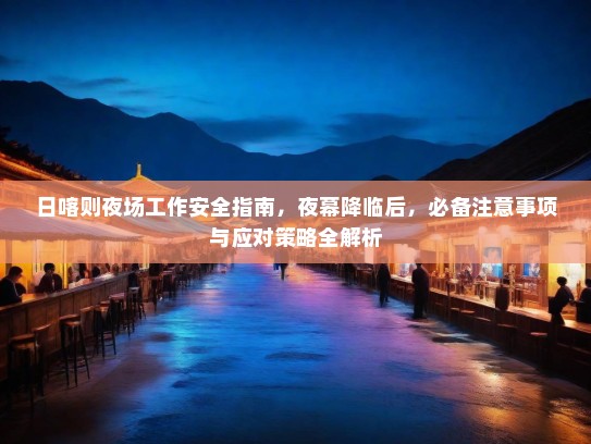 日喀则夜场工作安全指南,夜幕降临后,必备注意事项与应对策略全解析 日喀则夜场工作安全指南,夜幕降临后,必备注意事项与应对策略全解析