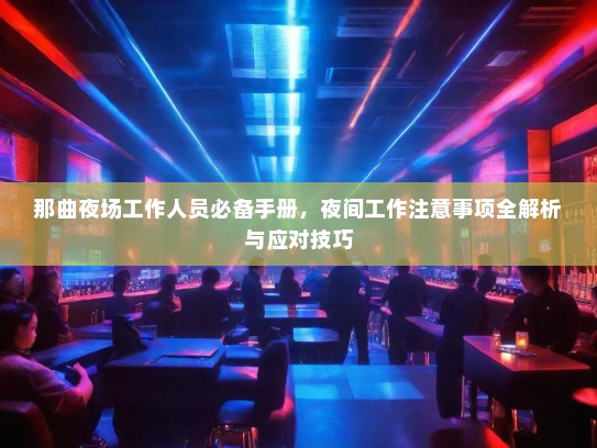那曲夜场工作人员必备手册,夜间工作注意事项全解析与应对技巧 那曲夜场工作人员必备手册,夜间工作注意事项全解析与应对技巧