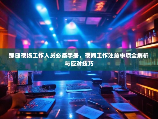 那曲夜场工作人员必备手册,夜间工作注意事项全解析与应对技巧 那曲夜场工作人员必备手册,夜间工作注意事项全解析与应对技巧