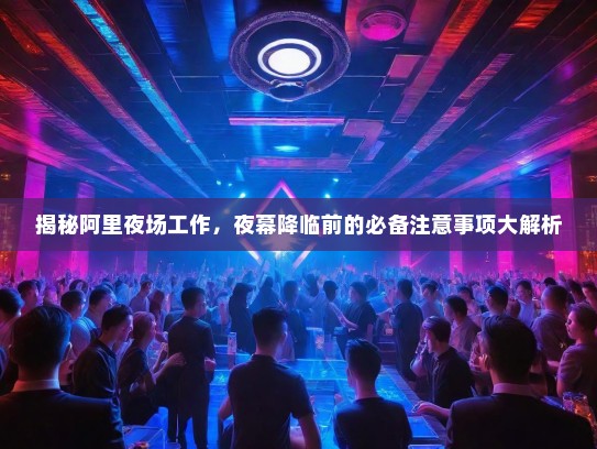 揭秘阿里夜场工作,夜幕降临前的必备注意事项大解析 揭秘阿里夜场工作,夜幕降临前的必备注意事项大解析