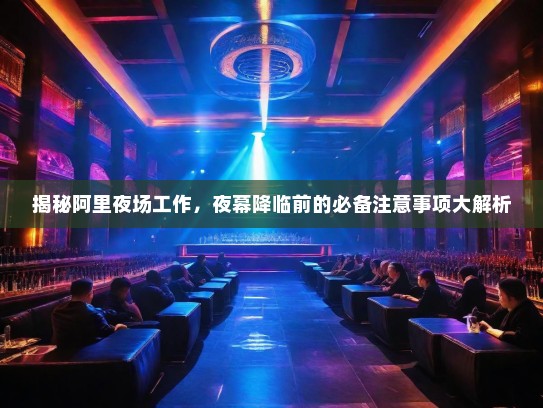 揭秘阿里夜场工作,夜幕降临前的必备注意事项大解析 揭秘阿里夜场工作,夜幕降临前的必备注意事项大解析