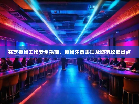林芝夜场工作安全指南,夜场注意事项及防范攻略盘点 林芝夜场工作安全指南,夜场注意事项及防范攻略盘点