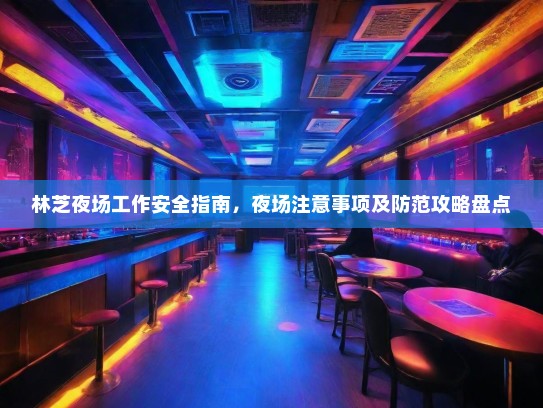 林芝夜场工作安全指南,夜场注意事项及防范攻略盘点 林芝夜场工作安全指南,夜场注意事项及防范攻略盘点