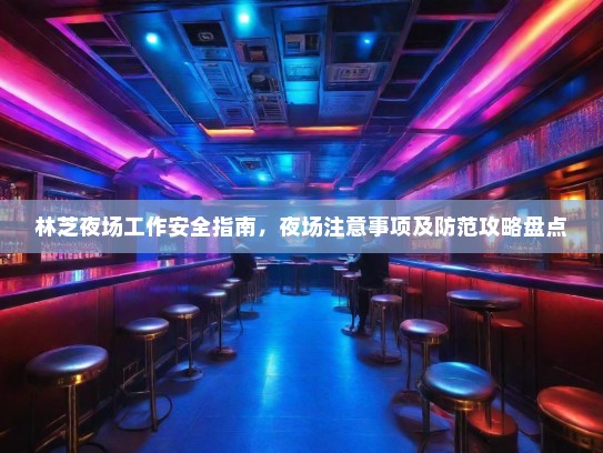 林芝夜场工作安全指南,夜场注意事项及防范攻略盘点 林芝夜场工作安全指南,夜场注意事项及防范攻略盘点